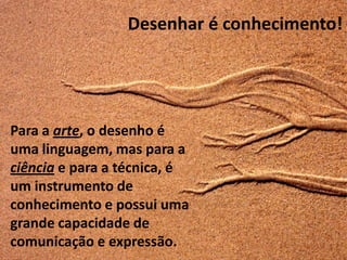 Desenhar é conhecimento!




Para a arte, o desenho é
uma linguagem, mas para a
ciência e para a técnica, é
um instrumento de
conhecimento e possui uma
grande capacidade de
comunicação e expressão.
 