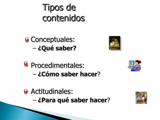Tipos de
     contenidos

• Conceptuales:
  – ¿Qué saber?

• Procedimentales:
  – ¿Cómo saber hacer?

• Actitudinales:
  – ¿Para qué saber hacer?
 