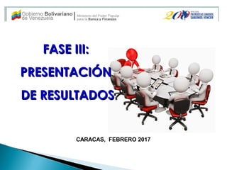 CARACAS, FEBRERO 2017
FASE III:FASE III:
PRESENTACIPRESENTACIÓNÓN
DE RESULTADOSDE RESULTADOS
 