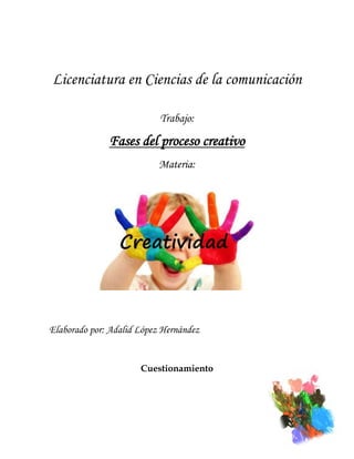 Licenciatura en Ciencias de la comunicación
Trabajo:

Fases del proceso creativo
Materia:

Elaborado por: Adalid López Hernández

Cuestionamiento

 