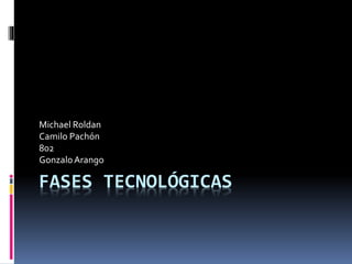 FASES TECNOLÓGICAS
Michael Roldan
Camilo Pachón
802
GonzaloArango
 