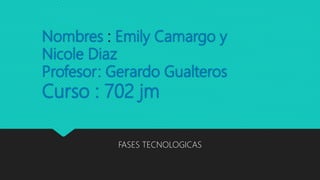 Nombres : Emily Camargo y
Nicole Diaz
Profesor: Gerardo Gualteros
Curso : 702 jm
FASES TECNOLOGICAS
 