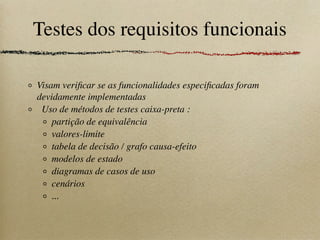 Testes dos requisitos funcionais
Visam veriﬁcar se as funcionalidades especiﬁcadas foram
devidamente implementadas
Uso de métodos de testes caixa-preta :
partição de equivalência
valores-limite
tabela de decisão / grafo causa-efeito
modelos de estado
diagramas de casos de uso
cenários
...
 