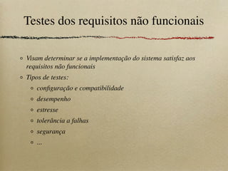 Testes dos requisitos não funcionais
Visam determinar se a implementação do sistema satisfaz aos
requisitos não funcionais
Tipos de testes:
conﬁguração e compatibilidade
desempenho
estresse
tolerância a falhas
segurança
...
 