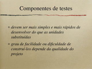 Componentes de testes
devem ser mais simples e mais rápidos de
desenvolver do que as unidades
substituídas
grau de facilidade ou diﬁculdade de
construí-los depende da qualidade do
projeto
 