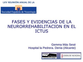 FASES Y EVIDENCIAS DE LA
NEURORREHABILITACION EN EL
ICTUS
Gemma Más Sesé
Hospital la Pedrera. Denia (Alicante)
 