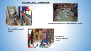 Somos habitantes del
castillo
INTELIGENCIA INTRA E INTERPERSONAL
Intentamos organizarnos para trabajar en equipo
Escuchamos
atentamente a los
demás
 
