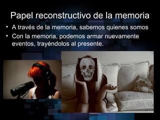 Papel reconstructivo de la memoria
• A través de la memoria, sabemos quienes somos
• Con la memoria, podemos armar nuevamente
eventos, trayéndolos al presente.
 