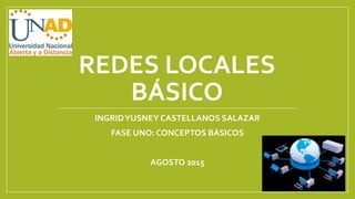 REDES LOCALES
BÁSICO
INGRIDYUSNEY CASTELLANOS SALAZAR
FASE UNO: CONCEPTOS BÁSICOS
AGOSTO 2015
 