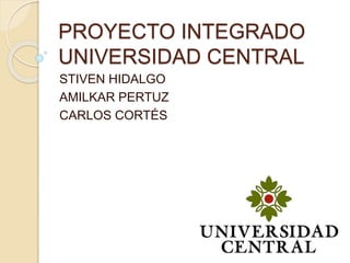 PROYECTO INTEGRADO
UNIVERSIDAD CENTRAL
STIVEN HIDALGO
AMILKAR PERTUZ
CARLOS CORTÉS
 