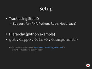 Setup
• Track using StatsD
  – Support for (PHP, Python, Ruby, Node, Java)

• Hierarchy (python example)
• get.<app>.<view>.<component>
  with request.timings('get.user.profile_page.sql'):
     print ‘database query here’
 