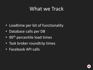 What we Track

•   Loadtime per bit of functionality
•   Database calls per DB
•   90th percentile load times
•   Task broker roundtrip times
•   Facebook API calls
 