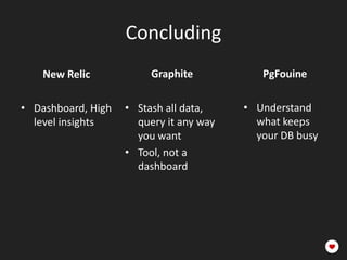 Concluding
    New Relic            Graphite           PgFouine

• Dashboard, High   • Stash all data,    • Understand
  level insights      query it any way     what keeps
                      you want             your DB busy
                    • Tool, not a
                      dashboard
 