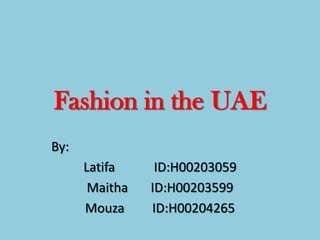 Fashion in the UAE
By:
      Latifa     ID:H00203059
       Maitha   ID:H00203599
      Mouza     ID:H00204265
 
