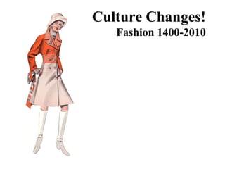 Culture Changes!
Fashion 1400-2010
 