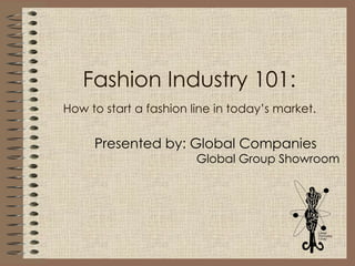 Fashion Industry 101:   How to start a fashion line in today’s market.   Presented by: Global Companies Global Group Showroom 