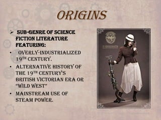 ORIGINS
 Sub-genre of science
fiction literature
featuring:
• Overly-Industrialized
19th century.
• Alternative History of
the 19th century's
British Victorian Era or
“Wild West”
• mainstream use of
steam power.

 