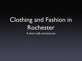 Clothing and Fashion in
Rochester
A short talk and pictures

 