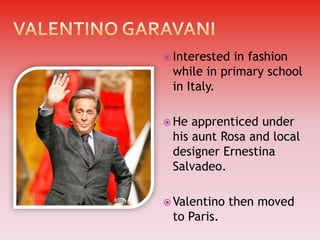  Interested

in fashion
while in primary school
in Italy.

 He

apprenticed under
his aunt Rosa and local
designer Ernestina
Salvadeo.

 Valentino

to Paris.

then moved

 