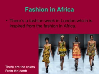 Fashion in Africa
• There’s a fashion week in London which is
inspired from the fashion in Africa.
There are the colors
From the earth
 