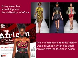 Every dress has
something from
the civilization of Africa
This is a magazine from the fashion
week in London which has been
inspired from the fashion in Africa
 