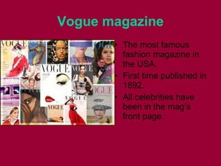 Vogue magazine
• The most famous
fashion magazine in
the USA.
• First time published in
1892.
• All celebrities have
been in the mag’s
front page.
 