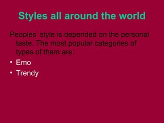 Styles all around the world
Peoples’ style is depended on the personal
taste. The most popular categories of
types of them are:
• Emo
• Trendy
 