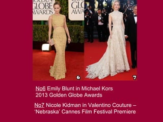 No6 Emily Blunt in Michael Kors
2013 Golden Globe Awards
No7 Nicole Kidman in Valentino Couture –
‘Nebraska’ Cannes Film Festival Premiere
 