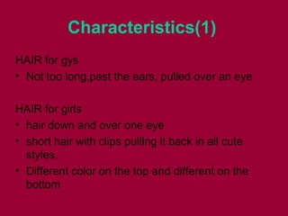 Characteristics(1)
HAIR for gys
• Not too long,past the ears, pulled over an eye
HAIR for girls
• hair down and over one eye
• short hair with clips pulling it back in all cute
styles.
• Different color on the top and different on the
bottom
 