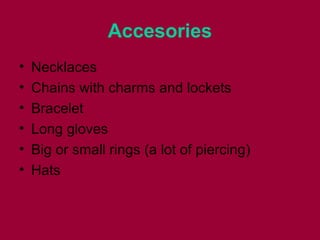 Accesories
• Necklaces
• Chains with charms and lockets
• Bracelet
• Long gloves
• Big or small rings (a lot of piercing)
• Hats
 