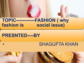 FASTION IS A SOCIAL 
ISSUES TOPIC------------FASHION ( why 
fashion is social issue) 
PRESNTED----BY 
• SHAGUFTA KHAN 
 
