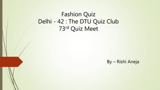 Fashion Quiz
Delhi - 42 : The DTU Quiz Club
73rd Quiz Meet
By – Rishi Aneja
 