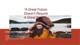 Click here to add the text, the text is the extraction of
your thought, in order to finally present the good effect
of the release, please try to be concise and concise; if
necessary, add or subtract the text as needed, so that
the viewer can accurately understand the message you
convey.
.
Click here to add a subtitle
“A Great Future
Doesn’t Require
A Great Past”
 