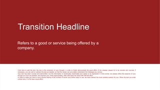 Transition Headline
Refers to a good or service being offered by a
company.
Click here to add the text, the text is the extraction of your thought, in order to finally demonstrate the good effect of the release, please try to be concise and concise; if
necessary, you can add or subtract the text as needed, so that the viewer can accurately understand the message you convey.
Your text has been concise and well-written, but the information is inextricably inextricable and needs to be expressed in more words; but please refine the essence of your
thought as much as possible, and express your views appropriately, often with twice the result with half the effort.
In order to make you have a more intuitive feeling of the number of words, and further easy to use, we have marked the most suitable position for you. When the text you enter
comes here, it is the best visual effect.
 