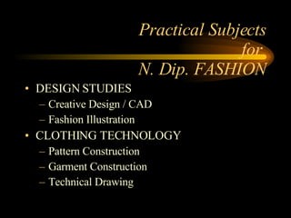 DESIGN STUDIES Creative Design / CAD Fashion Illustration CLOTHING TECHNOLOGY Pattern Construction Garment Construction Technical Drawing Practical Subjects for  N. Dip. FASHION 