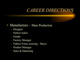 CAREER DIRECTIONS Manufacture –  Mass Production Designer Pattern maker Grader Factory Manager Fabrics/Trims sourcing – Buyer Product Manager Sales & Marketing 