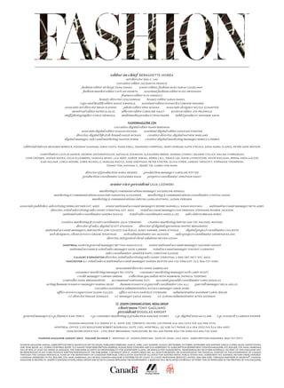 editor-in-chief BERNADETTE MORRA
art director ENG C. LAU
executive editor JACQUELYN FRANCIS
fashion editor-at-large ZEINA ESMAIL senior editor, fashion news SARAH CASSELMAN
fashion market editor CAITLAN MONETA assistant fashion editor ELIZA GROSSMAN
features editor ELIO IANNACCI
beauty director LESA HANNAH beauty editor SARAH DANIEL
copy and health editor EMILIE DINGFELD assistant editor/research D’LORAINE MIRANDA
associate art director BRIAN FLEMING photo editor ERIN SEAMAN associate designer NICOLE SCHAEFFER
montreal editor PATRICIA GAJO alberta editor CAROLINE GAULT western editor JOY PECKNOLD
staff photographer CARLO MENDOZA multimedia producer RYAN BAUER tablet producer MONIQUE SAVIN
FASHIONMAGAZINE.COM
executive digital editor RANDI BERGMAN
associate digital editor SOUZAN MICHAEL assistant digital editor ASHLEIGH FORSTER
director, digital lifestyle brands ANGIE MCKAIG creative director, digital MATHEW WARLAND
digital manager, sales and marketing DAMION NURSE creative digital marketing manager REBECCA PERRIN
editorial interns MEAGHEN BURDICK, POONAM CHAUHAN, ANNA COSTA, PAIGE EXELL, SHANNON LIVERPOOL, MARY MORGAN, KATIE STECKLY, ANNA-MARIA VLAHOS, PETER-GAYE WATSON
contributors CAITLIN AGNEW, GEORGE ANTONOPOULOS, NATHALIE ATKINSON, ALEXANDRA BREEN, SHAWNA COHEN, LEEANNE COLLEY, MALINA CORPADEAN,
LYNN CROSBIE, SIOFAN DAVIES, CELIA ELLENBERG, VANESSA HEINS, LIZA HERZ, GABOR JURINA, DEREK LALL, GRACE LEE, DAVID LIVINGSTONE, KEVIN MACLEAN, IRMINA MIKOLAJCZYK,
KARI MOLVAR, LORCA MOORE, CHRIS NICHOLLS, MARILISA RACCO, SUSIE SHEFFMAN, PETER STIGTER, OLIVIA STREN, LINDSAY TAPSCOTT, STEPHANIE THOMPSON,
TOMMY TON, NATASHA V., RENEE TSE, KAREN VON HAHN
director of production MARIA MENDES production manager CAROLINE POTTER
production coordinator ALEXANDRA EGAN prepress coordinator JONATHAN GAULT
senior vice-president LILIA LOZINSKI
marketing & communications manager JACQUELINE KENDALL
marketing & communications associate SAMANTHA ALEXANDER marketing & communications coordinator CYNTHIA LEUNG
marketing & communications interns LAURA KEATINGS, JAZMIN VERGARA
associate publisher, advertising DEBRA ROTHER EXT. 4002 senior national account managers DEIDRE MARINELLI, SUSAN MULVIHILL national account manager BETH AGRO
director, retail advertising sales SANDY STERNTHAL EXT. 4022 retail account managers SUE FREEMAN, STEPHANIE ROURKE JACKSON
national sales coordinator SANDRA DASILVA retail sales coordinator ANGELA LEE sales intern BREANA RUBIN
creative marketing & events coordinator JULIA TORNEIRO creative marketing interns ADA TAT, RACHAEL WATKINS
director of sales, digital SCOTT ATKINSON director of digital operations DMITRY BENIAMINOV
national account managers, interactive LORI COLUCCI (on leave), SUSEY HARMER, GWEN O’TOOLE digital project coordinator LISA ROTH
web designers, client services GRAINE WIGHTMAN web administrator IAN JACKSON sales project coordinator SHEHRYAR RAJANI
director, integrated client solutions NEVIEN AZZAM
MONTREAL eastern general manager BETTINA MAGLIOCCO senior national account manager SUZANNE FARAGO
national account & retail sales manager SUZIE CARRIER retail account manager VINCENT CLERMONT
sales coordinators JENNIFER RAFFI, CHRISTINE ELVIDGE
CALGARY & EDMONTON director, retail advertising sales SANDY STERNTHAL 1-800-387-9877 EXT. 4022
VANCOUVER B.C. retail sales & national account manager SANDRA BEATON 604-736-5586 EXT. 213, 866-727-5586
newsstand director ANNIE GABRIELIAN
consumer marketing manager RUI COSTA consumer marketing manager/web LARRY WYATT
credit manager CARMEN GREENE collection specialists RUTH MUIRHEAD, PATRICIA TSOPORIS
controller DORA BRENNDORFER accountant MARYANNE FOTI accounts payable coordinator CHRIS DOUGLAS
acting human resources manager MARINA SELBY human resources & payroll coordinator LISA ALLI payroll manager HELIA AIELLO
executive assistant & administrative services manager ANNIE NORD
office services supervisor GLENN CULLEN office services GARFIELD STODDARD administrative assistant CAROL BIELER
i.t. director PRASAD GOKHALE i.t. manager EAGLE HUANG i.t. systems administrator HITEN GOSWAMI
ST. JOSEPH COMMUNICATIONS, MEDIA GROUP
chairman TONY GAGLIANO
president DOUGLAS KNIGHT
general manager & v.p. finance KARL PERCY v.p. consumer marketing & production DARLENE STOREY v.p. digital DUNCAN CLARK v.p. research CLARENCE POIRIER
FASHION MAGAZINE 111 QUEEN ST. E., SUITE 320, TORONTO, ON M5C 1S2 PHONE 416-364-3333 FAX 416-594-3374
MONTREAL OFFICE 1155 BOULEVARD ROBERT-BOURASSA, SUITE 1301, MONTREAL, QC H3B 3A7 PHONE 514-284-2552 FAX 514-284-4492
VANCOUVER OFFICE 510 – 1755 WEST BROADWAY, VANCOUVER, BC V6J 4S5 PHONE 604-736-5586 FAX 604-736-3465
FASHION MAGAZINE AUGUST 2015 · VOLUME 50 ISSUE 7 · PRINTING: ST. JOSEPH PRINTING · DATE OF ISSUE: JULY 2015 · SUBSCRIPTION INQUIRIES: 800-757-3977
FASHION MAGAZINE ANNUAL SUBSCRIPTION PRICE: $14.95 PLUS HST (10 ISSUES, PUBLISHED FEBRUARY, MARCH, APRIL, MAY, SUMMER, AUGUST,SEPTEMBER, OCTOBER, NOVEMBER AND WINTER). SINGLE COPIES:$4.50. UNITED STATES,
ONEYEAR:$22.95.ALLOTHERCOUNTRIES:$27.95.TOCHANGEYOURSUBSCRIPTIONADDRESS,PLEASESENDYOURNEWANDOLDADDRESSESTO:SUBSCRIPTIONDEPARTMENT,FASHIONMAGAZINE,P.O.BOX825,STN.MAIN,MARKHAM,
ON L3P 8C8, AT LEAST SIX WEEKS IN ADVANCE. THE PUBLISHER ACCEPTS NO RESPONSIBILITY FOR ADVERTISER CLAIMS, OR UNSOLICITED MANUSCRIPTS, TRANSPARENCIES OR OTHER MATERIALS. NO PART OF THIS MAGAZINE MAY
BEREPRODUCEDINANYFORMWITHOUTWRITTENPERMISSIONOFTHEPUBLISHERS.COPYRIGHT2015ST.JOSEPHMEDIAINC.ALLRIGHTSRESERVED.WEACKNOWLEDGETHEFINANCIALSUPPORTOFTHEGOVERNMENTOFCANADA
THROUGH THE CANADA PERIODICAL FUND OF THE DEPARTMENT OF CANADIAN HERITAGE. CIRCULATION AUDITED BY ALLIANCE FOR AUDITED MEDIA. PUBLICATIONS MAIL AGREEMENT NO. 42494512. RETURN UNDELIVERABLE
CANADIAN ADDRESSES TO P.O. BOX 825, STN. MAIN, MARKHAM, ON L3P 8C8. FASHION MAGAZINE IS DISTRIBUTED BY COAST TO COAST NEWSSTANDSERVICES LIMITED. ISSN 1496-578X. THROUGH PARTNERS IN GROWTH®, FASHION
MAGAZINEISHELPINGST.JOSEPHCOMMUNICATIONS,MEDIAGROUPANDSCOUTSCANADAREPLENISHTHEENVIRONMENT.ASEEDLINGWILLBEPLANTEDONBEHALFOFEVERYTONOFPAPERUSEDINTHEPRINTINGOFTHISMAGAZINE.
 