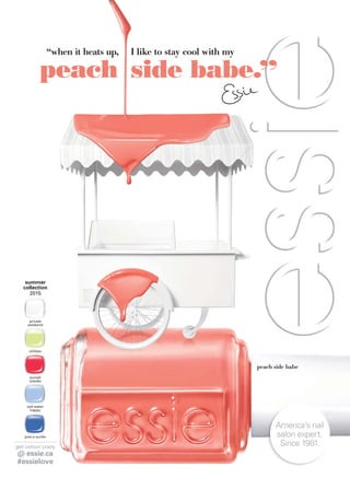 peach side babe
salt water
happy
pret-a-surfer
chillato
private
weekend
sunset
sneaks
summer
collection
2015
get colour crazy
@ essie.ca
#essielove
America’s nail
salon expert.
Since 1981.
“when it heats up, I like to stay cool with my
peach side babe.”
 