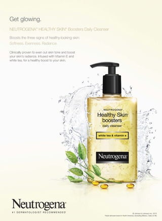 NEUTROGENA®
HEALTHY SKIN®
Boosters Daily Cleanser
Boosts the three signs of healthy-looking skin:
Softness. Evenness. Radiance.
Get glowing.
Clinically proven to even out skin tone and boost
your skin’s radiance. Infused with Vitamin E and
white tea, for a healthy boost to your skin.
© Johnson & Johnson Inc. 2015
(KS[ZRPUJHYLIYHUKPU5VY[O(TLYPJHL_JSKPUN4L_PJV+H[HVUÄSL
 