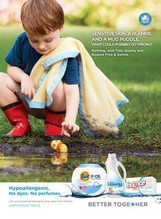 ©2014PG
Nothing, with Tide, Downy and
Bounce Free  Gentle.
Hypoallergenic.
No dyes. No perfumes.
Like any household detergent, keep away from children.
Learn more at Tide.ca.
SENSITIVESKIN,ABLANKIE,
AND A MUD PUDDLE.
WHATCOULDPOSSIBLYGOWRONG?
 