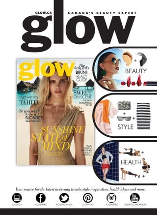 Your source for the latest in beauty trends,style inspiration, health ideas and more.
C A N A D A ’ S B E A U T Y E X P E R TGLOW.CA
BEAUTY
STYLE
HEALTH
+
+
+
+
+
/GLOWMAGGLOW.CA @GLOWCANADA GLOWMAG /GLOWMAG /USER/GLOWCANADA
 