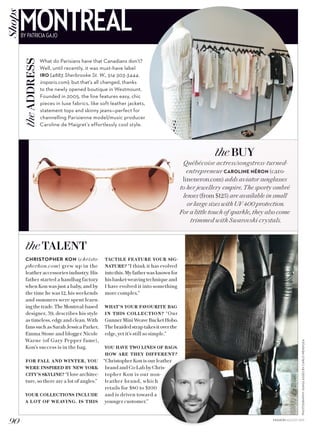 PHOTOGRAPHY:SUNGLASSESBYCARLOMENDOZA
Québécoise actress/songstress-turned-
entrepreneur CAROLINE NÉRON (caro-
lineneron.com) adds aviator sunglasses
to her jewellery empire. The sporty ombré
lenses (from $125) are available in small
or large sizes with UV 400 protection.
For a little touch of sparkle, they also come
trimmed with Swarovski crystals.
What do Parisians have that Canadians don’t?
Well, until recently, it was must-have label
IRO (4883 Sherbrooke St. W., 514-303-3444,
iroparis.com), but that’s all changed, thanks
to the newly opened boutique in Westmount.
Founded in 2005, the line features easy, chic
pieces in luxe fabrics, like soft leather jackets,
statement tops and skinny jeans—perfect for
channelling Parisienne model/music producer
Caroline de Maigret’s effortlessly cool style.
CHRISTOPHER KON (christo-
pherkon.com) grew up in the
leather accessories industry. His
father started a handbag factory
when Kon was just a baby, and by
the time he was 12, his weekends
and summers were spent learn-
ingthetrade.TheMontreal-based
designer, 39, describes his style
as timeless, edgy and clean. With
fans such as Sarah Jessica Parker,
Emma Stone and blogger Nicole
Warne (of Gary Pepper fame),
Kon’s success is in the bag.
FOR FALL AND WINTER, YOU
WERE INSPIRED BY NEW YORK
CITY’S SKYLINE? “I love architec-
ture, so there are a lot of angles.”
YOUR COLLECTIONS INCLUDE
A LOT OF WEAVING. IS THIS
TACTILE FEATURE YOUR SIG-
NATURE? “I think it has evolved
intothis.Myfatherwasknownfor
hisbasket-weavingtechniqueand
I have evolved it into something
more complex.”
WHAT’S YOUR FAVOURITE BAG
IN THIS COLLECTION? “Our
GunnerMiniWeaveBucketHobo.
Thebraidedstraptakesitoverthe
edge, yet it’s still so simple.”
YOU HAVE TWO LINES OF BAGS.
HOW ARE THEY DIFFERENT?
“Christopher Kon is our leather
brand and Co-Lab by Chris-
topher Kon is our non-
leather brand, which
retails for $80 to $100
and is driven toward a
younger customer.”
90 FASHION AUGUST 2015
theADDRESS
theBUY
theTALENT
MONTREALBY PATRICIA GAJO
Shops
 