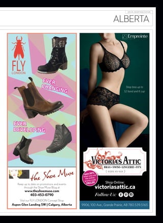 ALBERTA
Keep up to date on promotions and events
through the Shoe Muse Blog at
www.theshoemuse.com
403-453-0790
Visit our FLY LONDON Concept Shop
Aspen Glen Landing SW | Calgary, Alberta
EVER
CHANGING
EVER
DEVELOPING
Shop Online:
victoriasattic.ca
{ sizes xs-xxx }
save 20%
when you use
the online
promo code
FALL20
9906, 100 Ave., Grande Prairie, AB 780.539.5165
Follow Us:
Shop bras up to
52 band and K cup
 