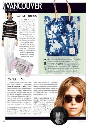 98
A career in design seemed inevitable
for Orion Anthony, 44, founder of
NORTHERN LIGHTS OPTIC (north-
ernlightsoptic.com). Born into a cre-
ative family, he started silkscreening
tees at 14 (his mother taught him on
the dining room table) and launched
his first apparel business at 16. He
moved back to B.C. in 2009 after
spending three years in California.
Here, Anthony discusses his latest en-
deavour, a luxury eyewear collection.
WHY DID YOU BEGIN DESIGNING
EYEWEAR? “I wrapped up my last
fashion project in L.A. [Small Town
Jeans] and I was excited to return
J’adore DIOR. The French
brand’s first stand-alone
Canadian boutique takes
up residence within The
Fairmont Hotel Vancou-
ver (900 W. Georgia St.,
604-891-1810, dior.com).
With a design inspired
by its Paris Avenue
Montaigne flagship, the
first floor accommodates
an array of accesso-
ries, while the second
includes ready-to-wear,
shoes and a VIP fitting
room. All things gentle-
manly are addressed
as well; Dior Homme
opened next door.
PHOTOGRAPHY:BAGBYCARLOMENDOZA
Bag two trends with a single tote: The indigo
Oaxaca (shown, $134) by Vancouver’s
SCOUT  CATALOGUE (scoutandcatalogue.
com) satisfies the season’s ’70s vibes and
denim worship. Hand-dyed, each canvas
and leather carryall is one-of-a-kind.
home to the mountains. I wanted to
make a statement about this lifestyle
change and thought of old mountain-
eering glasses. There were vintage op-
tions, but I couldn’t find any styles
with the refined look I was after, so
I developed my own.”
TELL US ABOUT YOUR KEY STY-
LES. DO YOU HAVE A FAVOU-
RITE? “The styles with leather
sides were inspired by early
mountaineering.TheNL-7ismy
favourite with its deep round
rim and mirrored lenses. I
love the alpine statement
they make.”
VANCOUVERBY JOY PECKNOLD
Shops
theTALENT
theBUY
theADDRESS
FASHION AUGUST 2015
 