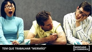 TEM	QUE	TRABALHAR	“MERMÃO”	
 
