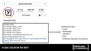 O	QUE	COLOCAR	NA	BIO?	
Contatos	da	loja:	
::	Email	
::	WhatsApp	
::	Telefone	
::	Site	
::	Endereço	(quando	necessário)	
 