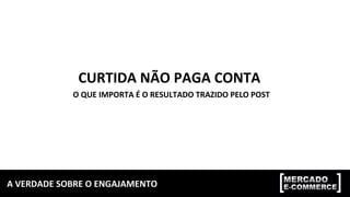 A	VERDADE	SOBRE	O	ENGAJAMENTO	
CURTIDA	NÃO	PAGA	CONTA	
O	QUE	IMPORTA	É	O	RESULTADO	TRAZIDO	PELO	POST	
 