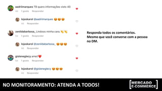 NO	MONITORAMENTO:	ATENDA	A	TODOS!	
Responda	todos	os	comentários.	
Mesmo	que	você	converse	com	a	pessoa	
no	DM.		
 
