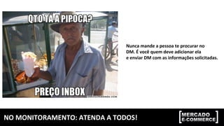 NO	MONITORAMENTO:	ATENDA	A	TODOS!	
Nunca	mande	a	pessoa	te	procurar	no	
DM.	É	você	quem	deve	adicionar	ela	
e	enviar	DM	com	as	informações	solicitadas.	
 