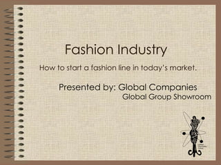 Fashion Industry    How to start a fashion line in today’s market.   Presented by: Global Companies Global Group Showroom 